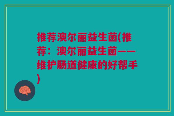 推荐澳尔丽益生菌(推荐：澳尔丽益生菌——维护肠道健康的好帮手)