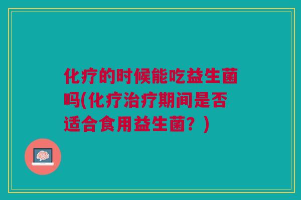 化疗的时候能吃益生菌吗(化疗治疗期间是否适合食用益生菌？)