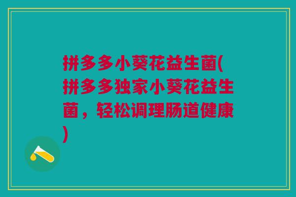 拼多多小葵花益生菌(拼多多独家小葵花益生菌，轻松调理肠道健康)