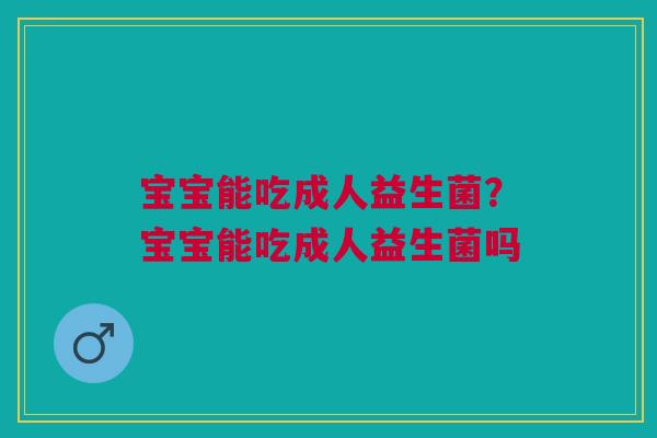 宝宝能吃成人益生菌？宝宝能吃成人益生菌吗