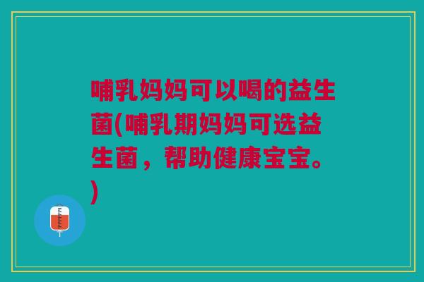 哺乳妈妈可以喝的益生菌(哺乳期妈妈可选益生菌，帮助健康宝宝。)