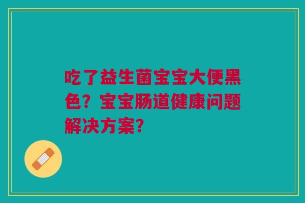吃了益生菌宝宝大便黑色？宝宝肠道健康问题解决方案？