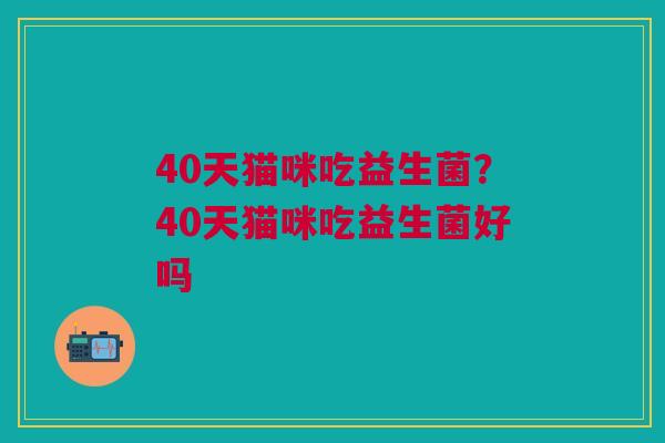 40天猫咪吃益生菌？40天猫咪吃益生菌好吗