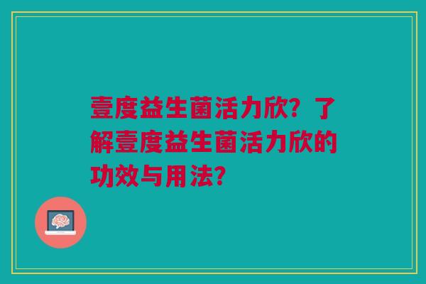 壹度益生菌活力欣？了解壹度益生菌活力欣的功效与用法？