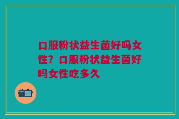 口服粉状益生菌好吗女性？口服粉状益生菌好吗女性吃多久