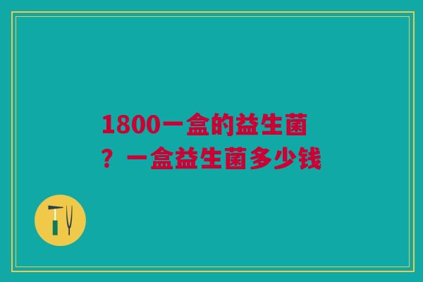 1800一盒的益生菌？一盒益生菌多少钱