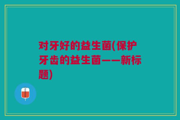 对牙好的益生菌(保护牙齿的益生菌——新标题)