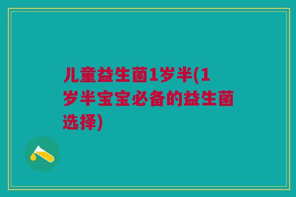 儿童益生菌1岁半(1岁半宝宝必备的益生菌选择)