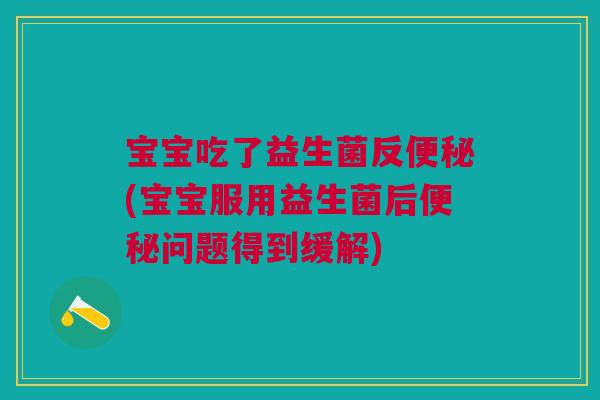 宝宝吃了益生菌反便秘(宝宝服用益生菌后便秘问题得到缓解)