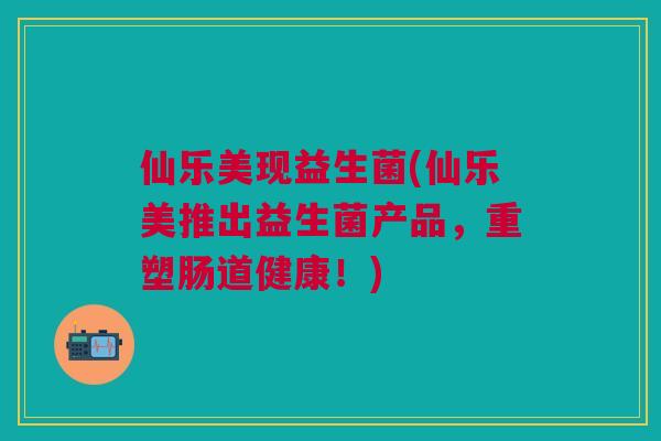 仙乐美现益生菌(仙乐美推出益生菌产品，重塑肠道健康！)