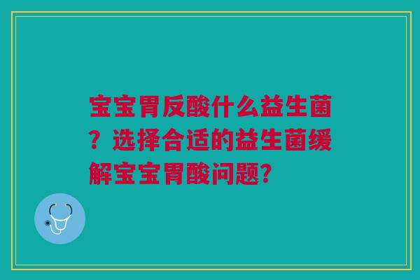 宝宝胃反酸什么益生菌？选择合适的益生菌缓解宝宝胃酸问题？