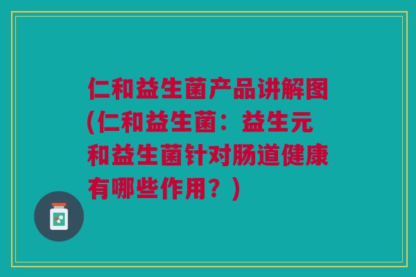 仁和益生菌产品讲解图(仁和益生菌：益生元和益生菌针对肠道健康有哪些作用？)
