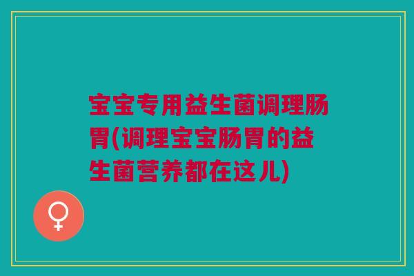 宝宝专用益生菌调理肠胃(调理宝宝肠胃的益生菌营养都在这儿)