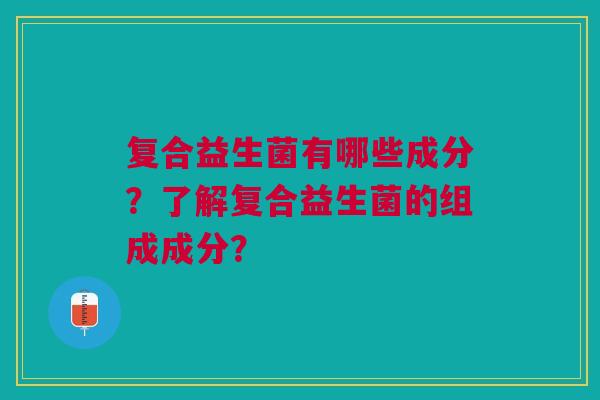 复合益生菌有哪些成分？了解复合益生菌的组成成分？