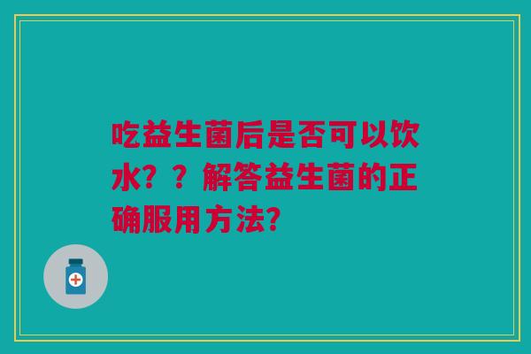 吃益生菌后是否可以饮水？？解答益生菌的正确服用方法？