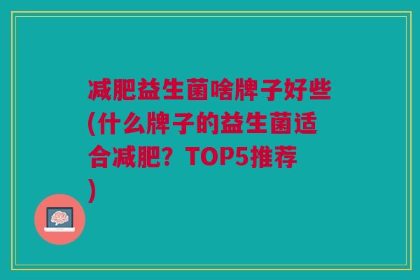 减肥益生菌啥牌子好些(什么牌子的益生菌适合减肥？TOP5推荐)