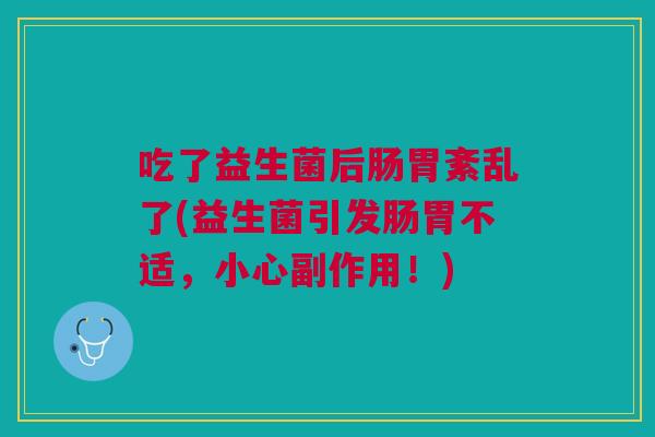 吃了益生菌后肠胃紊乱了(益生菌引发肠胃不适,小心副作用!)