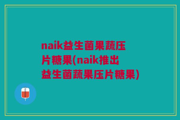 naik益生菌果蔬压片糖果(naik推出益生菌蔬果压片糖果)