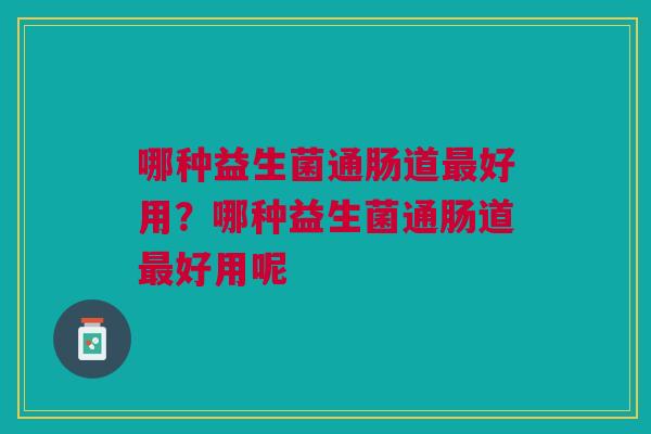 哪种益生菌通肠道最好用？哪种益生菌通肠道最好用呢