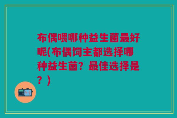 布偶喂哪种益生菌最好呢(布偶饲主都选择哪种益生菌？最佳选择是？)