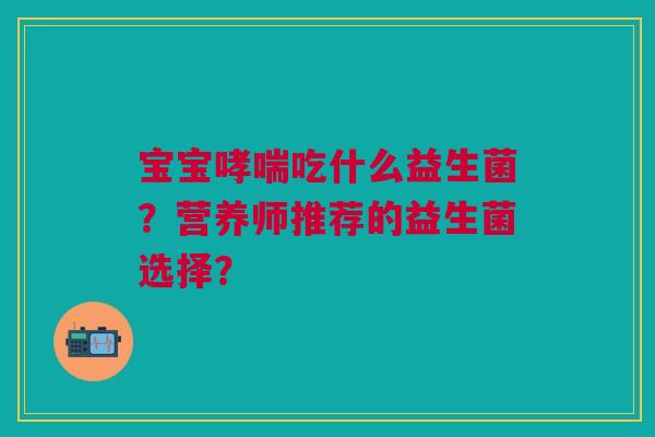 宝宝哮喘吃什么益生菌？营养师推荐的益生菌选择？