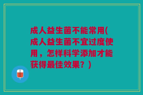 成人益生菌不能常用(成人益生菌不宜过度使用，怎样科学添加才能获得最佳效果？)