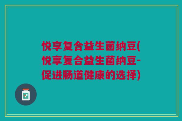 悦享复合益生菌纳豆(悦享复合益生菌纳豆-促进肠道健康的选择)