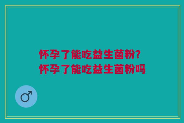 怀孕了能吃益生菌粉？怀孕了能吃益生菌粉吗
