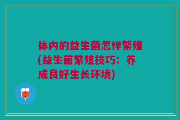 体内的益生菌怎样繁殖(益生菌繁殖技巧：养成良好生长环境)