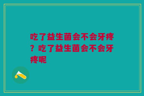吃了益生菌会不会牙疼？吃了益生菌会不会牙疼呢