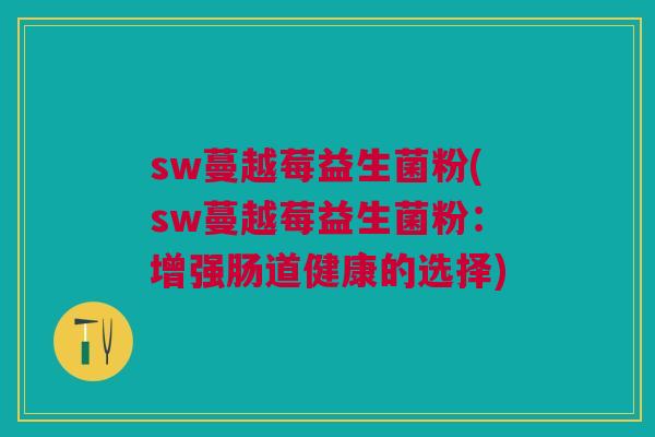 sw蔓越莓益生菌粉(sw蔓越莓益生菌粉：增强肠道健康的选择)