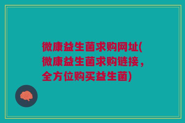 微康益生菌求购网址(微康益生菌求购链接，全方位购买益生菌)
