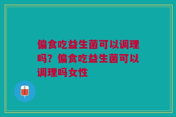 偏食吃益生菌可以调理吗？偏食吃益生菌可以调理吗女性