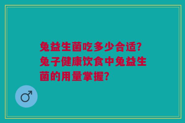 兔益生菌吃多少合适?兔子健康饮食中兔益生菌的用量掌握?