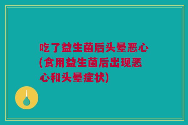 吃了益生菌后头晕恶心(食用益生菌后出现恶心和头晕症状)