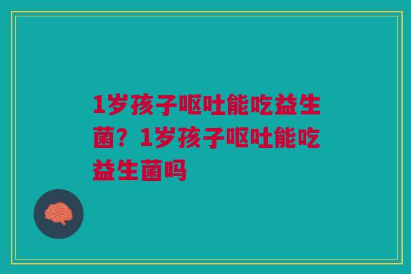 1岁孩子呕吐能吃益生菌？1岁孩子呕吐能吃益生菌吗