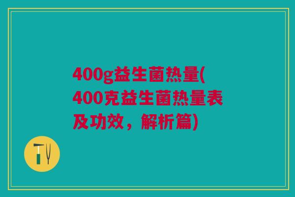 400g益生菌热量(400克益生菌热量表及功效,解析篇)