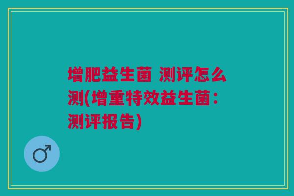 增肥益生菌 测评怎么测(增重特效益生菌：测评报告)