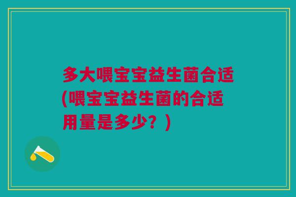 多大喂宝宝益生菌合适(喂宝宝益生菌的合适用量是多少？)