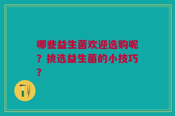 哪些益生菌欢迎选购呢？挑选益生菌的小技巧？