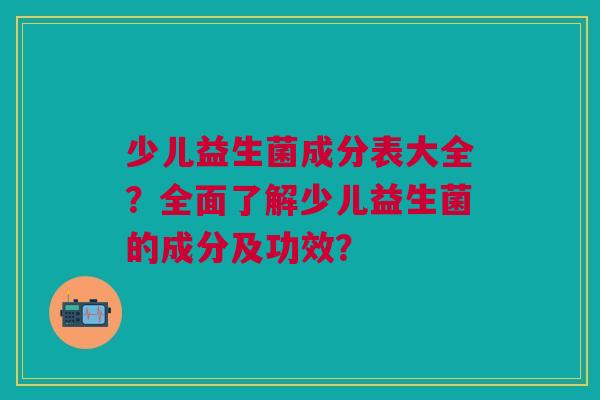少儿益生菌成分表大全？全面了解少儿益生菌的成分及功效？