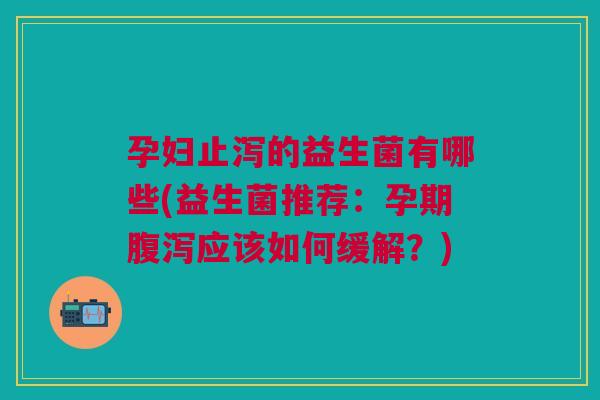 孕妇止泻的益生菌有哪些(益生菌推荐：孕期腹泻应该如何缓解？)