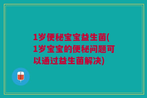 1岁便秘宝宝益生菌(1岁宝宝的便秘问题可以通过益生菌解决)