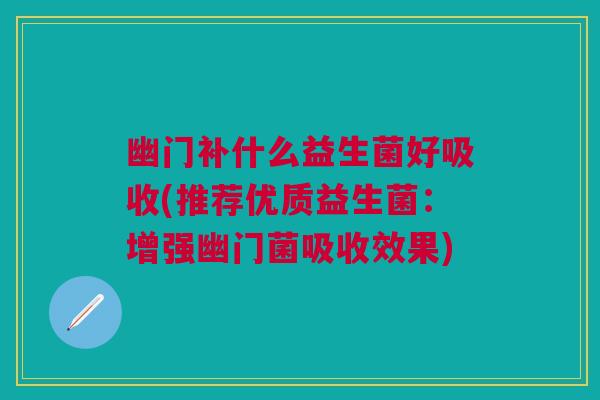 幽门补什么益生菌好吸收(推荐优质益生菌：增强幽门菌吸收效果)
