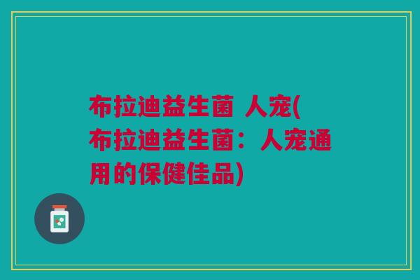 布拉迪益生菌 人宠(布拉迪益生菌:人宠通用的保健佳品) 布拉迪益生菌 人宠(布拉迪益生菌:人宠通用的保健佳品)