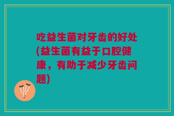 吃益生菌对牙齿的好处(益生菌有益于口腔健康，有助于减少牙齿问题)