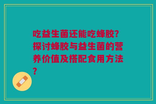 吃益生菌还能吃蜂胶？探讨蜂胶与益生菌的营养价值及搭配食用方法？