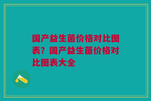 国产益生菌价格对比图表？国产益生菌价格对比图表大全