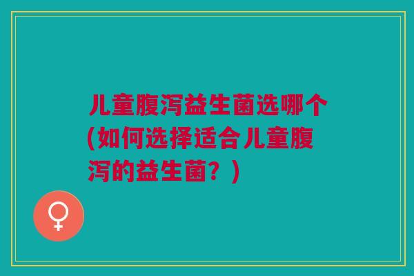 儿童腹泻益生菌选哪个(如何选择适合儿童腹泻的益生菌？)