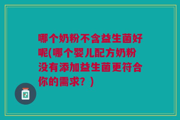 哪个奶粉不含益生菌好呢(哪个婴儿配方奶粉没有添加益生菌更符合你的需求？)